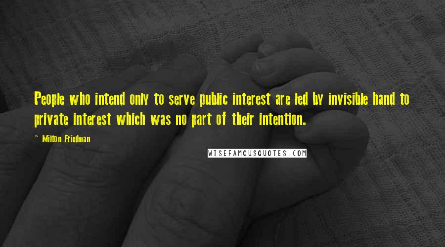 Milton Friedman quotes: People who intend only to serve public interest are led by invisible hand to private interest which was no part of their intention.