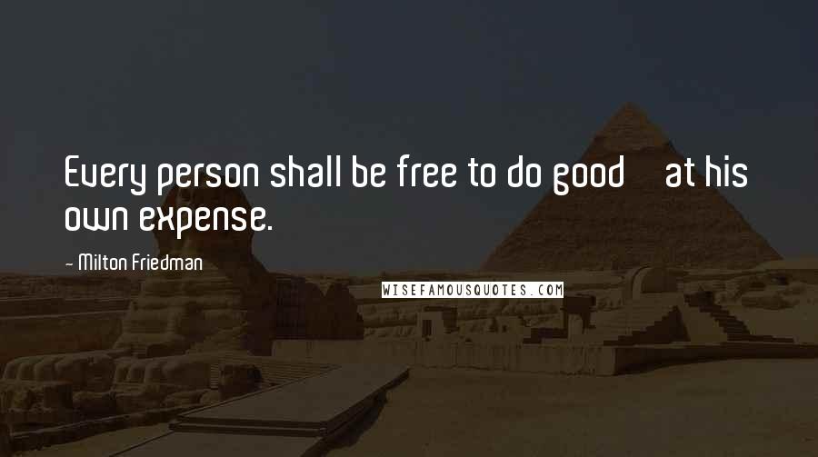 Milton Friedman quotes: Every person shall be free to do good ' at his own expense.