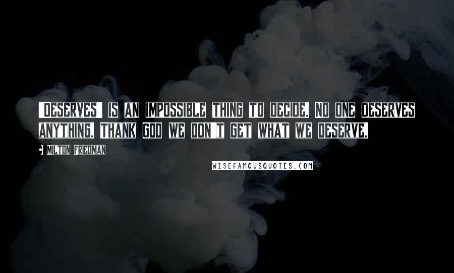 Milton Friedman quotes: 'Deserves' is an impossible thing to decide. No one deserves anything. Thank God we don't get what we deserve.