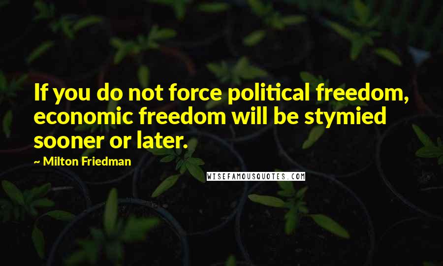 Milton Friedman quotes: If you do not force political freedom, economic freedom will be stymied sooner or later.