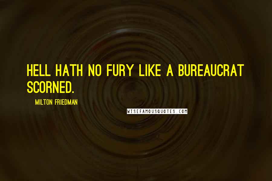 Milton Friedman quotes: Hell hath no fury like a bureaucrat scorned.