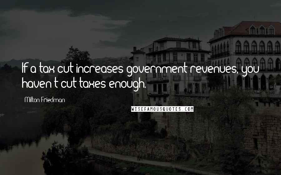 Milton Friedman quotes: If a tax cut increases government revenues, you haven't cut taxes enough.