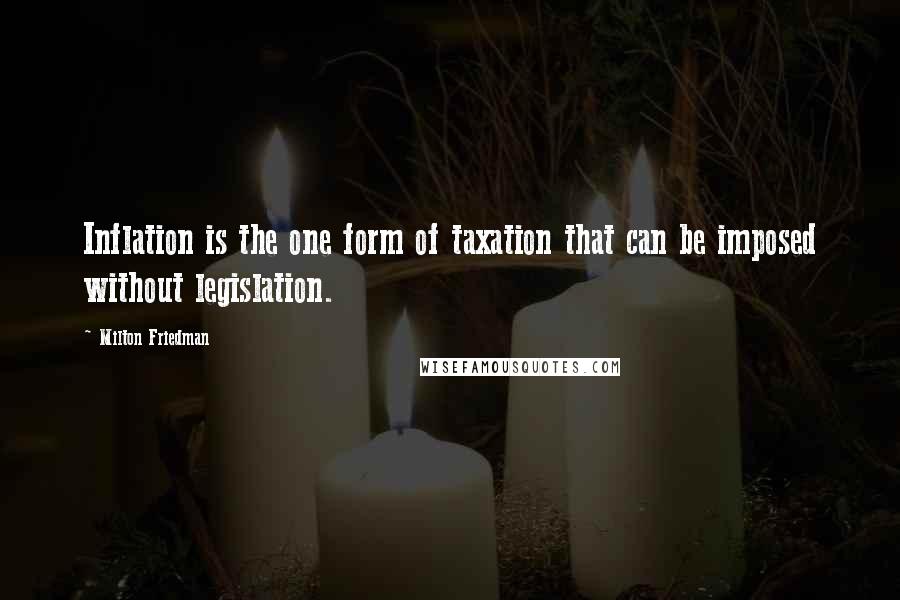 Milton Friedman quotes: Inflation is the one form of taxation that can be imposed without legislation.
