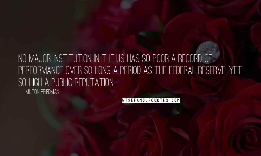 Milton Friedman quotes: No major institution in the US has so poor a record of performance over so long a period as the Federal Reserve, yet so high a public reputation.