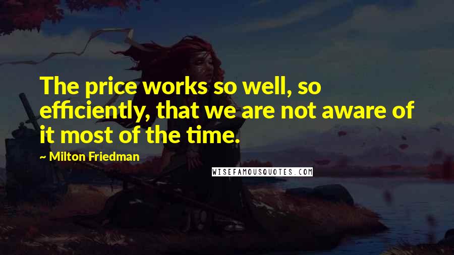 Milton Friedman quotes: The price works so well, so efficiently, that we are not aware of it most of the time.
