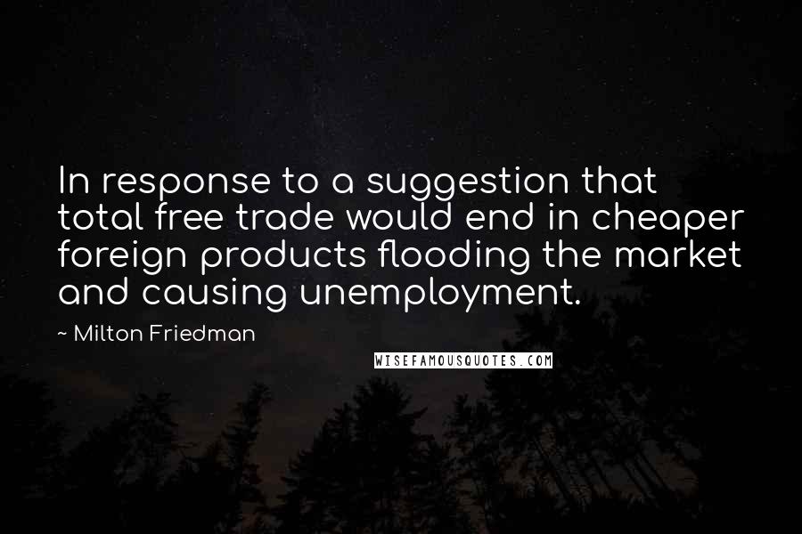 Milton Friedman quotes: In response to a suggestion that total free trade would end in cheaper foreign products flooding the market and causing unemployment.