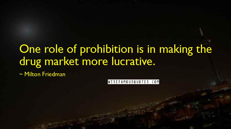 Milton Friedman quotes: One role of prohibition is in making the drug market more lucrative.