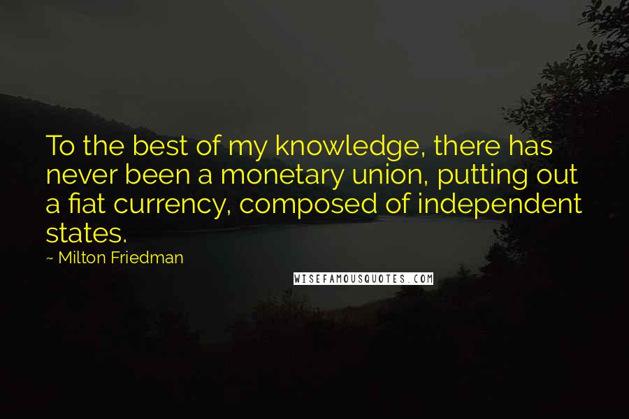 Milton Friedman quotes: To the best of my knowledge, there has never been a monetary union, putting out a fiat currency, composed of independent states.