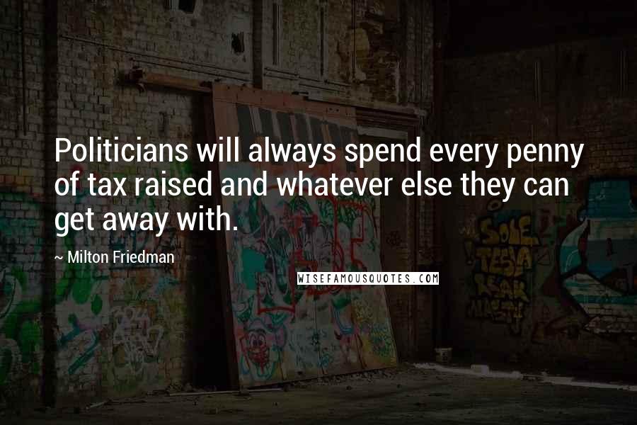 Milton Friedman quotes: Politicians will always spend every penny of tax raised and whatever else they can get away with.