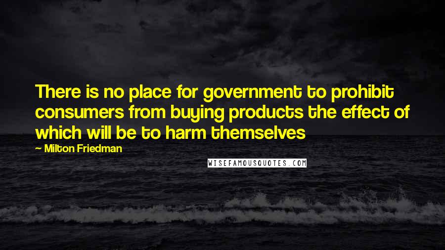 Milton Friedman quotes: There is no place for government to prohibit consumers from buying products the effect of which will be to harm themselves