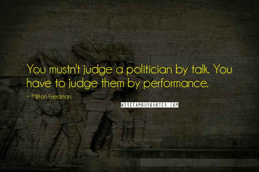 Milton Friedman quotes: You mustn't judge a politician by talk. You have to judge them by performance.