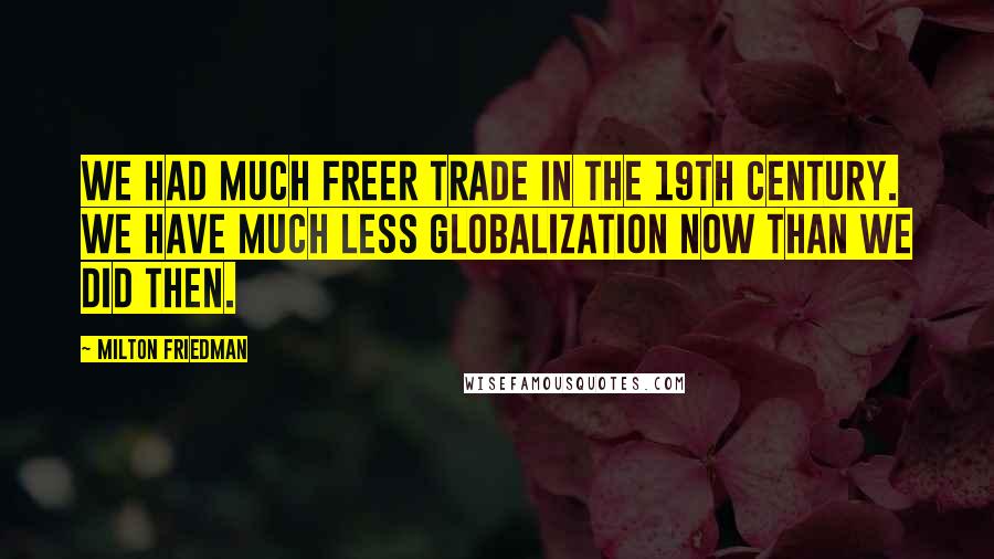 Milton Friedman quotes: We had much freer trade in the 19th century. We have much less globalization now than we did then.