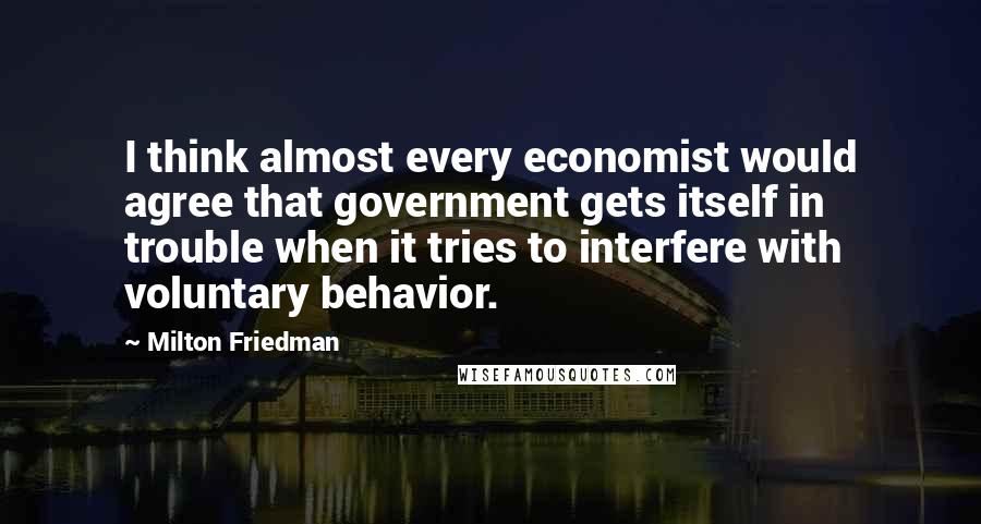 Milton Friedman quotes: I think almost every economist would agree that government gets itself in trouble when it tries to interfere with voluntary behavior.