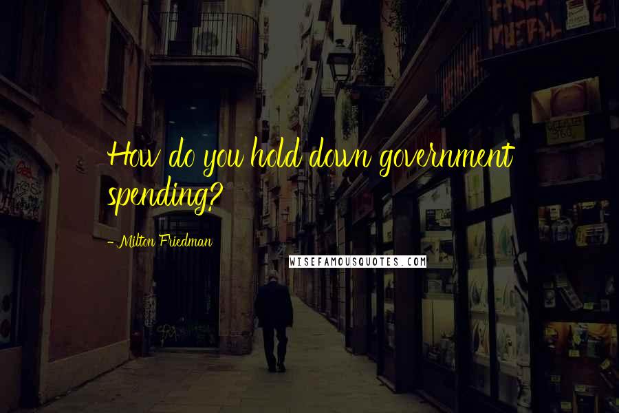 Milton Friedman quotes: How do you hold down government spending?