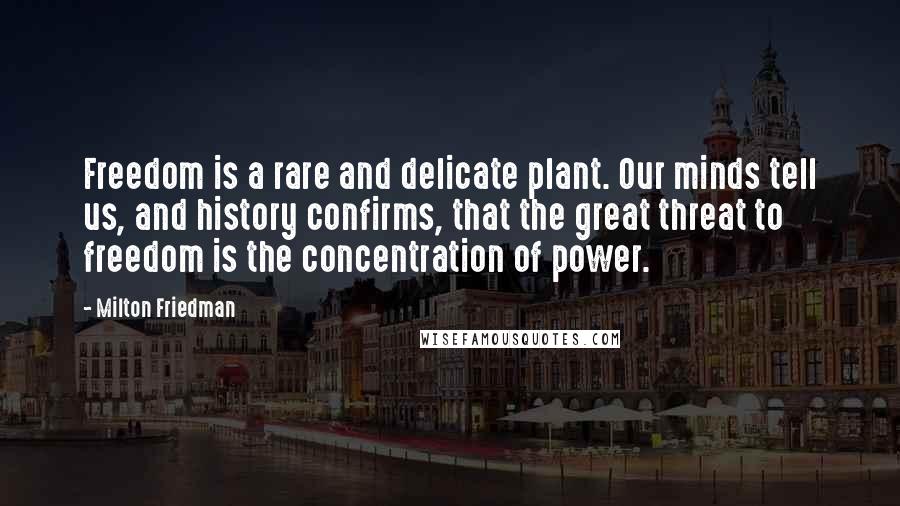 Milton Friedman quotes: Freedom is a rare and delicate plant. Our minds tell us, and history confirms, that the great threat to freedom is the concentration of power.