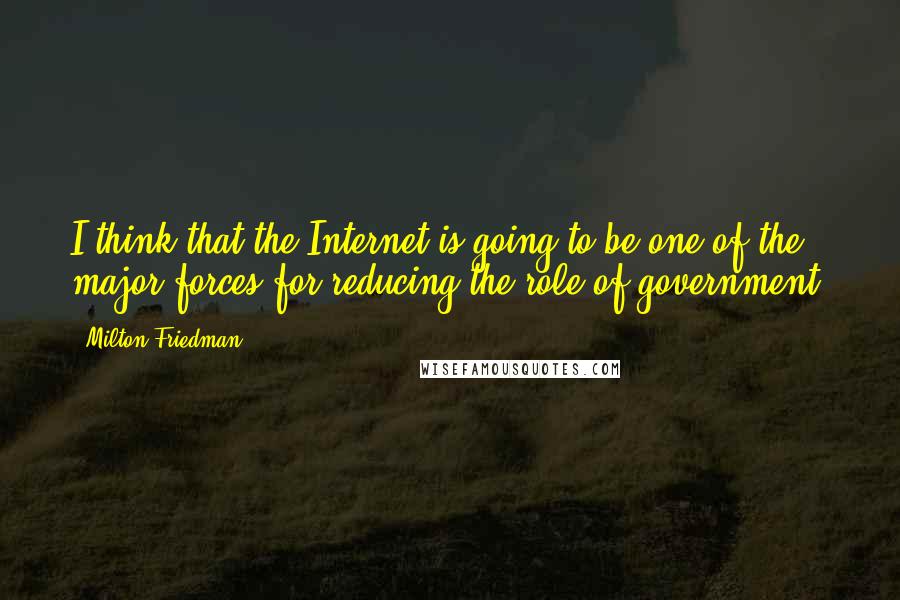 Milton Friedman quotes: I think that the Internet is going to be one of the major forces for reducing the role of government.