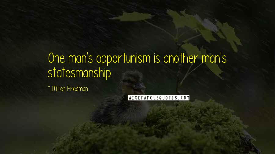 Milton Friedman quotes: One man's opportunism is another man's statesmanship.