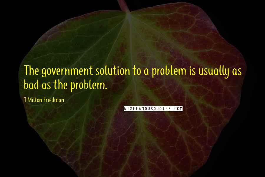 Milton Friedman quotes: The government solution to a problem is usually as bad as the problem.