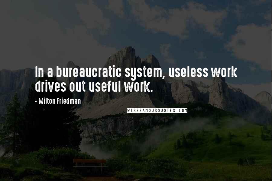 Milton Friedman quotes: In a bureaucratic system, useless work drives out useful work.