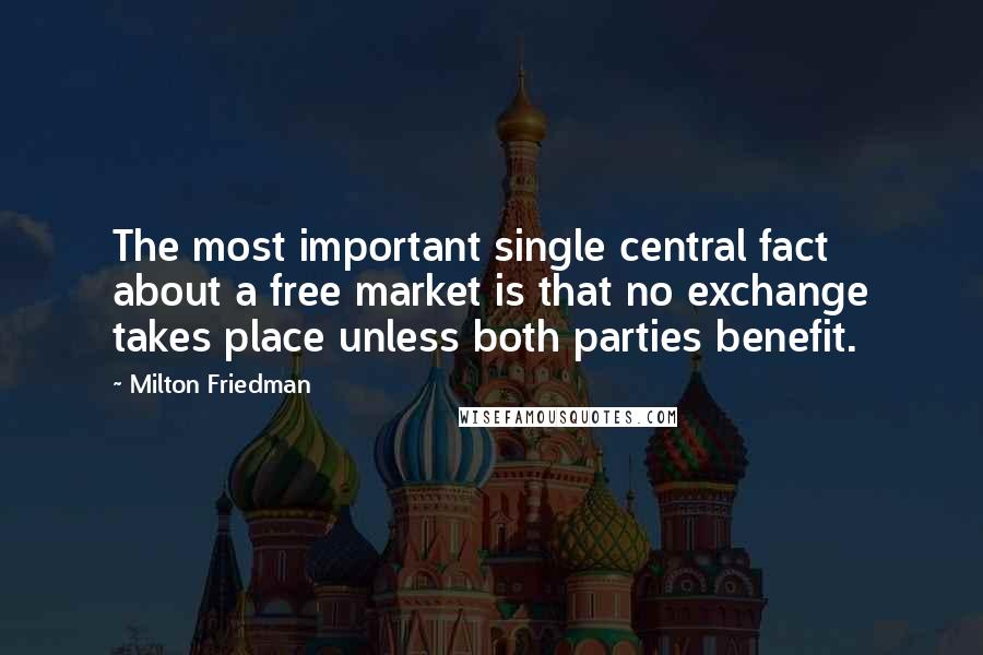 Milton Friedman quotes: The most important single central fact about a free market is that no exchange takes place unless both parties benefit.