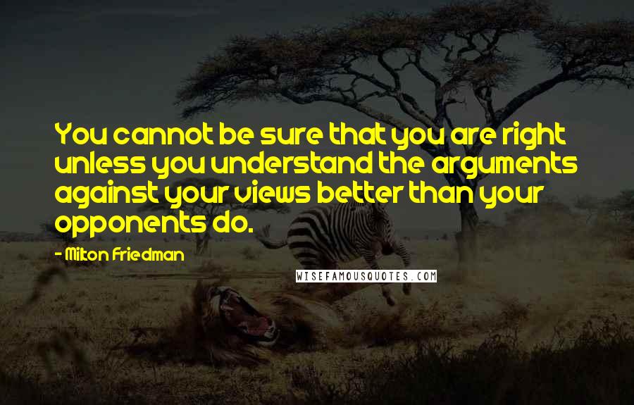 Milton Friedman quotes: You cannot be sure that you are right unless you understand the arguments against your views better than your opponents do.