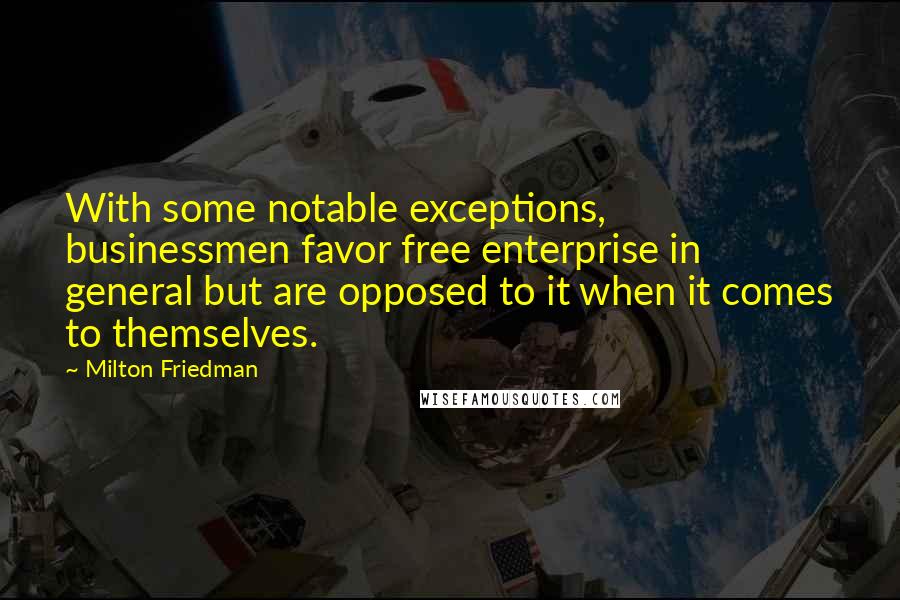 Milton Friedman quotes: With some notable exceptions, businessmen favor free enterprise in general but are opposed to it when it comes to themselves.