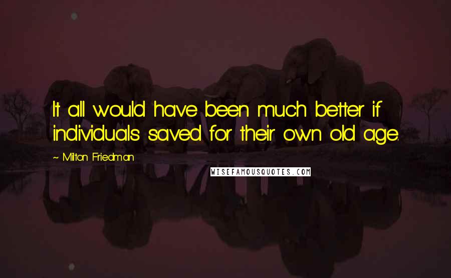 Milton Friedman quotes: It all would have been much better if individuals saved for their own old age.