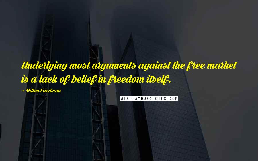Milton Friedman quotes: Underlying most arguments against the free market is a lack of belief in freedom itself.