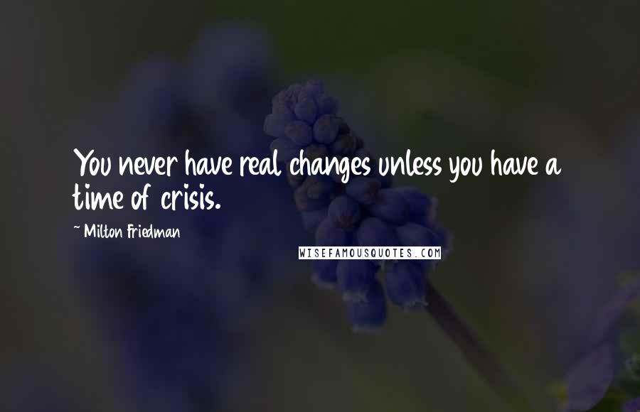 Milton Friedman quotes: You never have real changes unless you have a time of crisis.