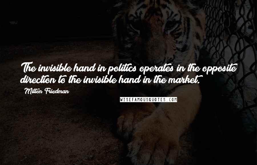 Milton Friedman quotes: The invisible hand in politics operates in the opposite direction to the invisible hand in the market.