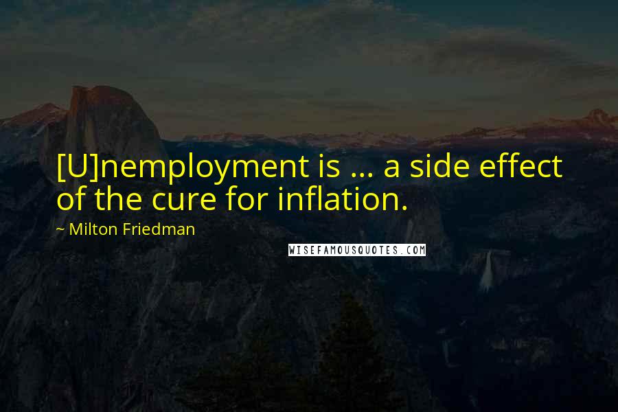 Milton Friedman quotes: [U]nemployment is ... a side effect of the cure for inflation.