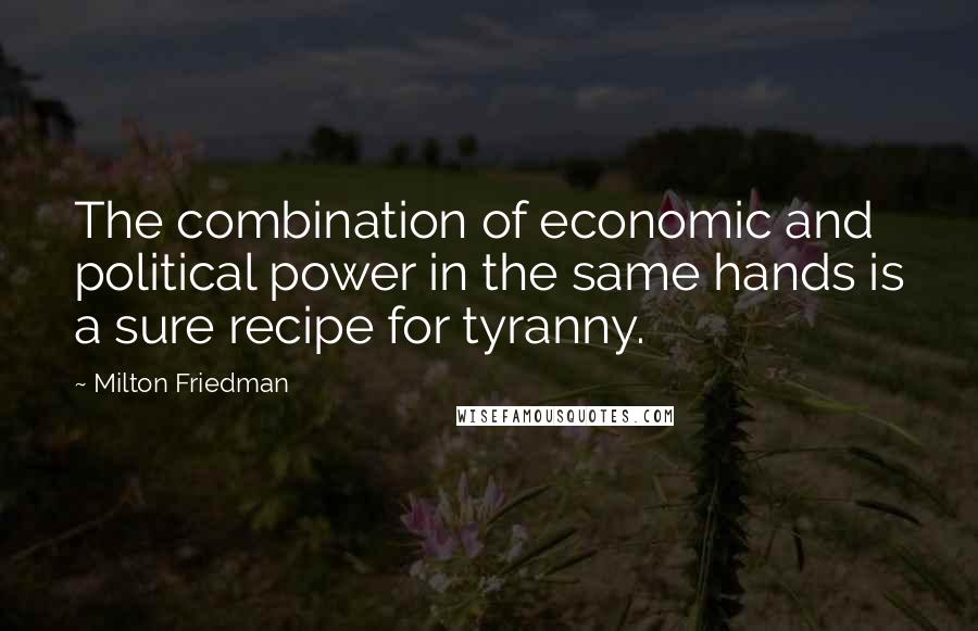 Milton Friedman quotes: The combination of economic and political power in the same hands is a sure recipe for tyranny.