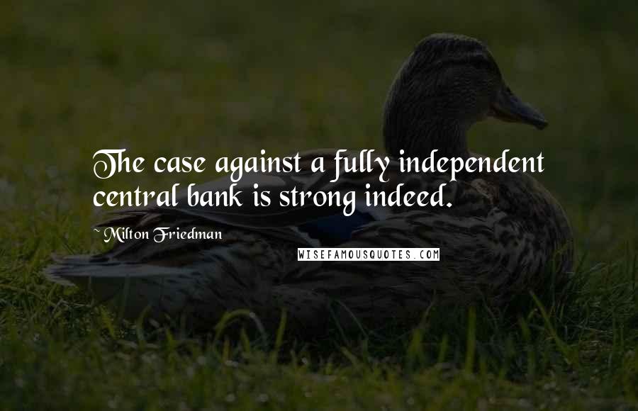 Milton Friedman quotes: The case against a fully independent central bank is strong indeed.