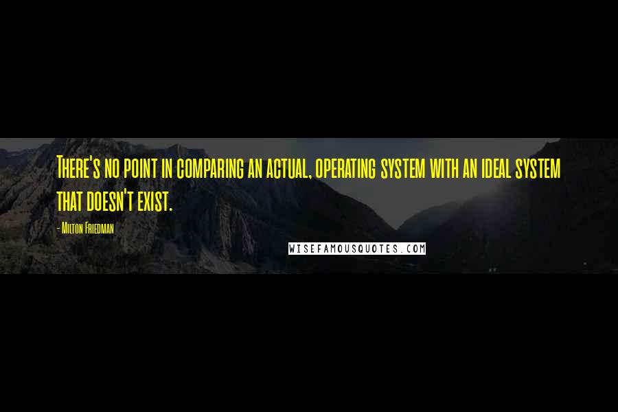 Milton Friedman quotes: There's no point in comparing an actual, operating system with an ideal system that doesn't exist.