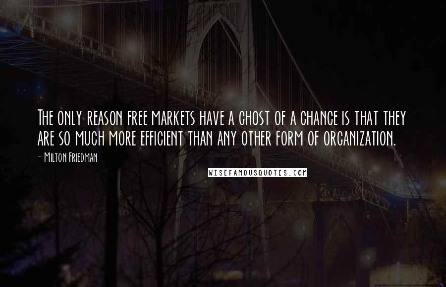 Milton Friedman quotes: The only reason free markets have a ghost of a chance is that they are so much more efficient than any other form of organization.