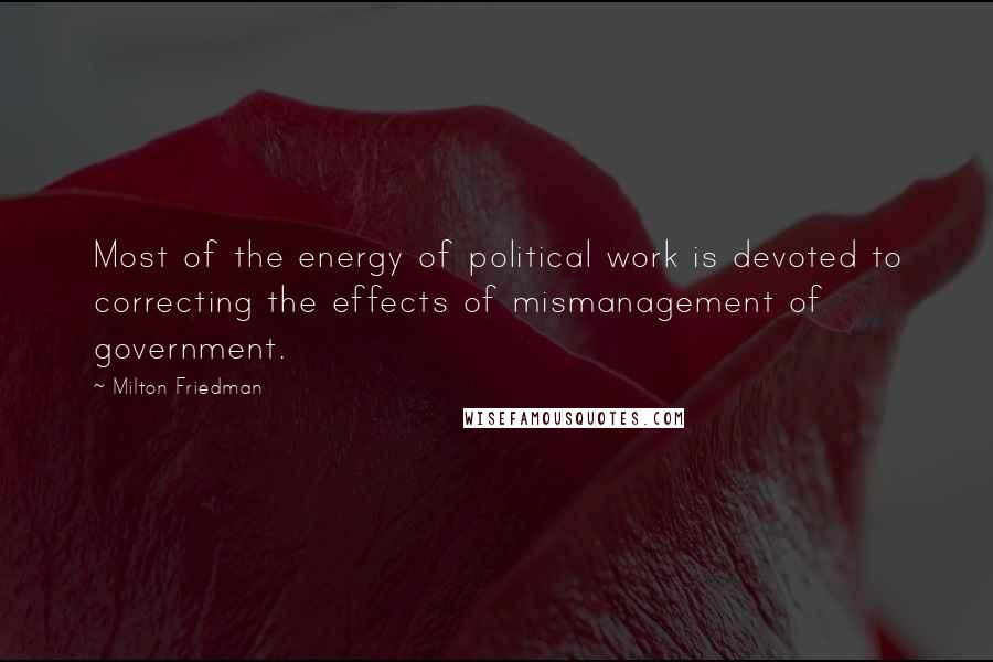 Milton Friedman quotes: Most of the energy of political work is devoted to correcting the effects of mismanagement of government.