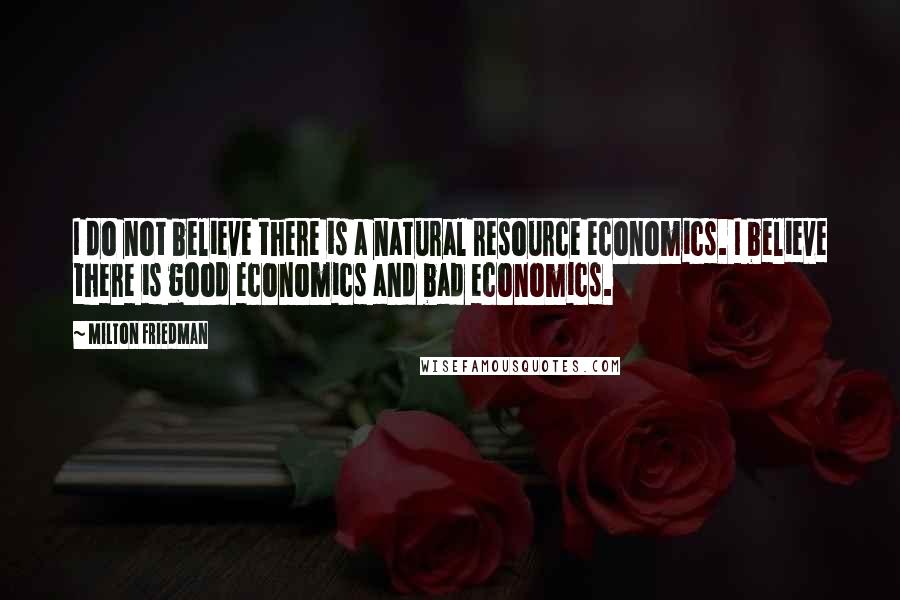 Milton Friedman quotes: I do not believe there is a natural resource economics. I believe there is good economics and bad economics.