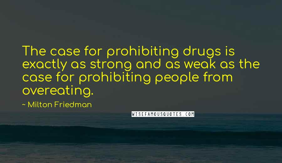 Milton Friedman quotes: The case for prohibiting drugs is exactly as strong and as weak as the case for prohibiting people from overeating.