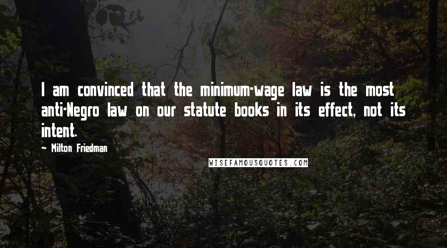 Milton Friedman quotes: I am convinced that the minimum-wage law is the most anti-Negro law on our statute books in its effect, not its intent.