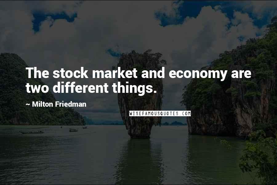 Milton Friedman quotes: The stock market and economy are two different things.