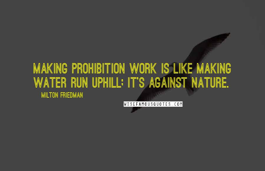 Milton Friedman quotes: Making prohibition work is like making water run uphill; it's against nature.