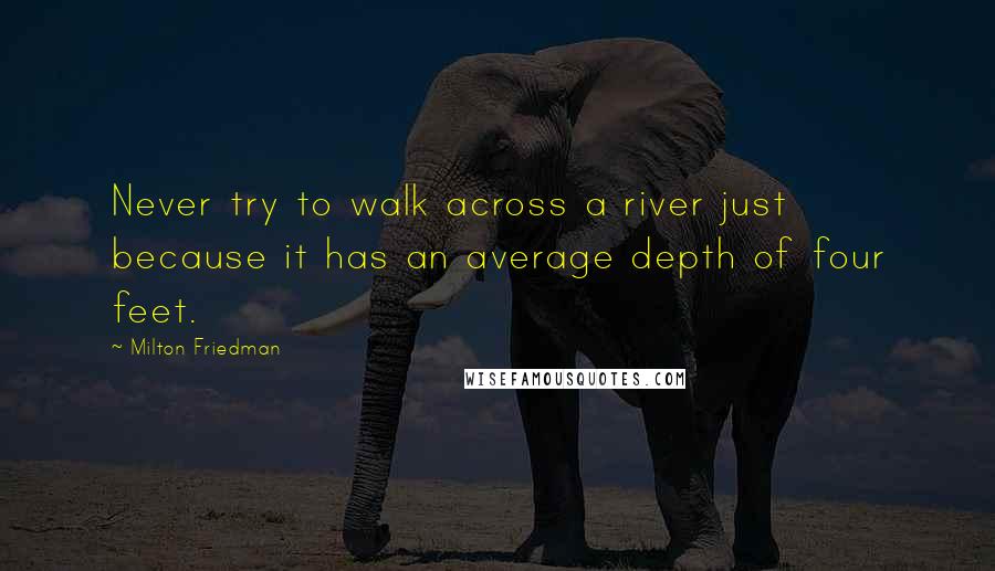 Milton Friedman quotes: Never try to walk across a river just because it has an average depth of four feet.