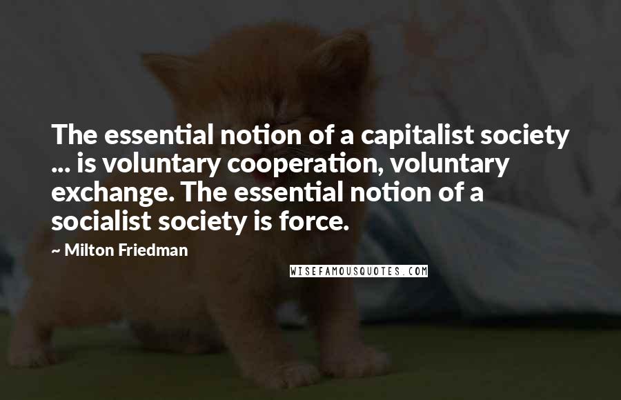 Milton Friedman quotes: The essential notion of a capitalist society ... is voluntary cooperation, voluntary exchange. The essential notion of a socialist society is force.