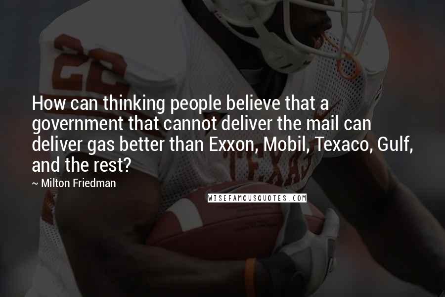 Milton Friedman quotes: How can thinking people believe that a government that cannot deliver the mail can deliver gas better than Exxon, Mobil, Texaco, Gulf, and the rest?