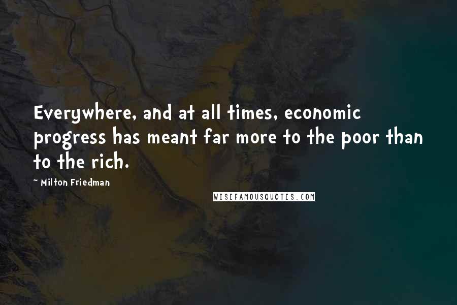 Milton Friedman quotes: Everywhere, and at all times, economic progress has meant far more to the poor than to the rich.