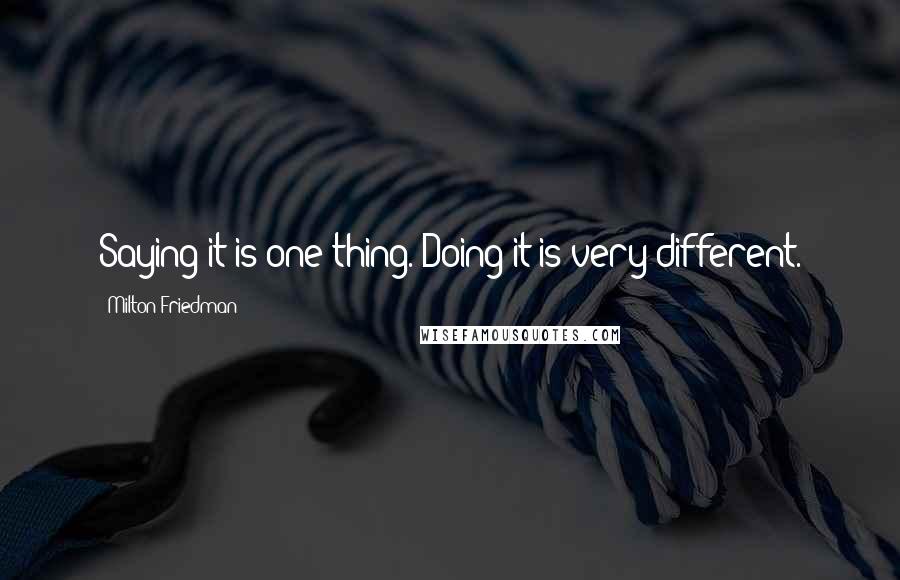 Milton Friedman quotes: Saying it is one thing. Doing it is very different.