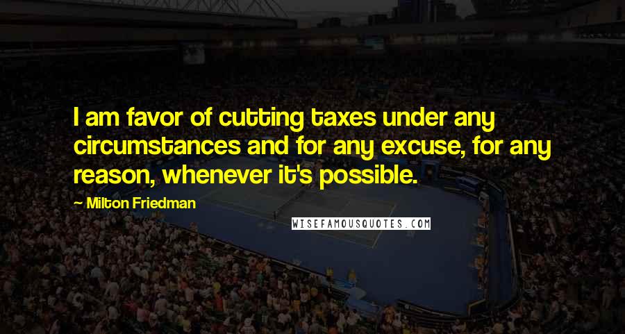 Milton Friedman quotes: I am favor of cutting taxes under any circumstances and for any excuse, for any reason, whenever it's possible.