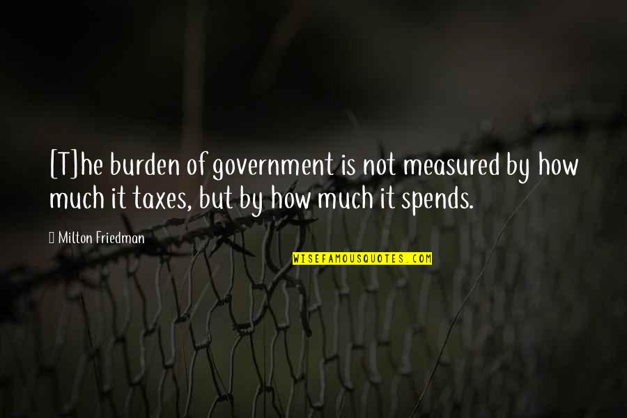 Milton Friedman Quotes By Milton Friedman: [T]he burden of government is not measured by