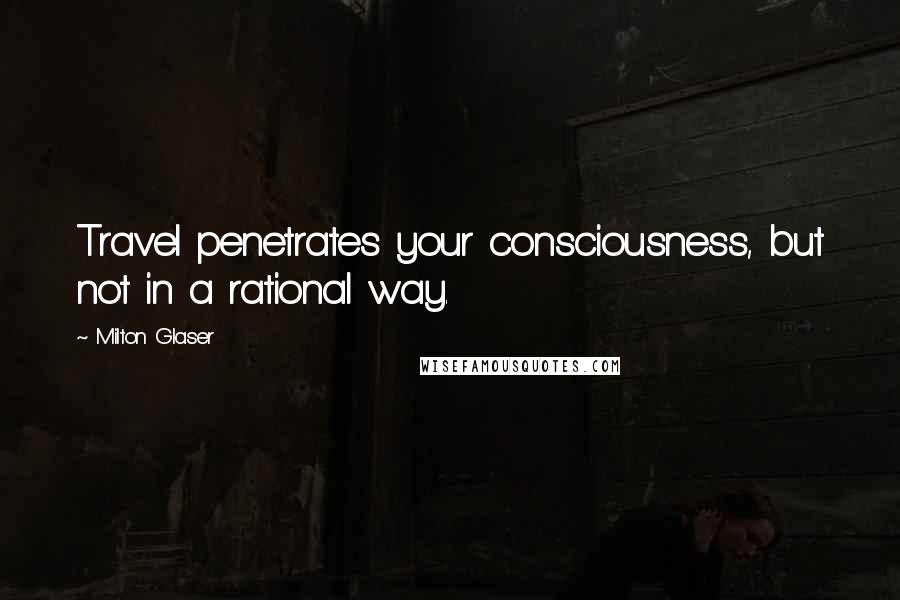 Milton Glaser quotes: Travel penetrates your consciousness, but not in a rational way.