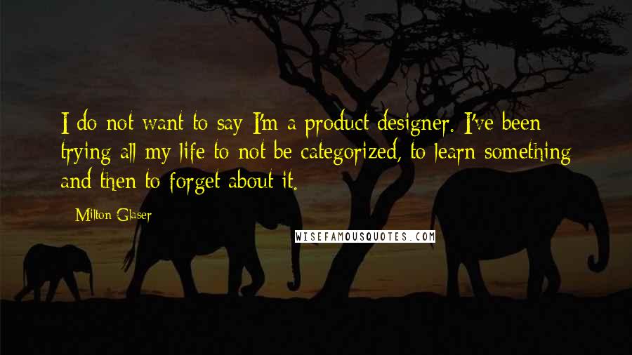 Milton Glaser quotes: I do not want to say I'm a product designer. I've been trying all my life to not be categorized, to learn something and then to forget about it.